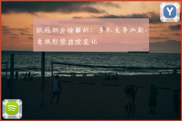 欧冠积分榜解析:多队竞争加剧,晋级形势持续变化