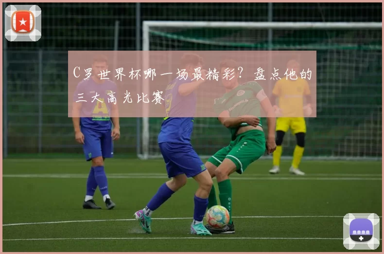 C罗世界杯哪一场最精彩？盘点他的三大高光比赛