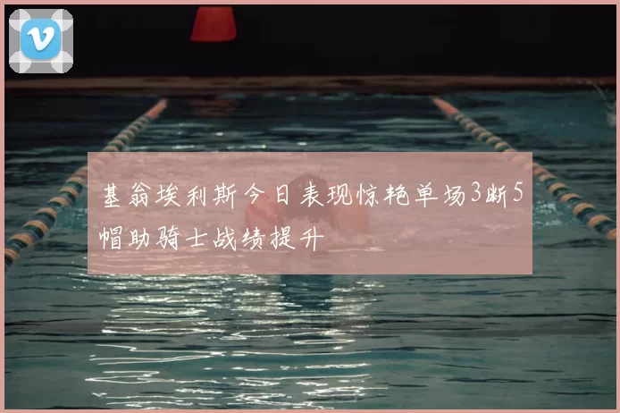 基翁埃利斯今日表现惊艳单场3断5帽助骑士战绩提升