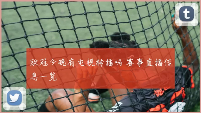 欧冠今晚有电视转播吗 赛事直播信息一览