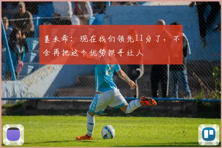 基米希:现在我们领先11分了,不会再把这个优势拱手让人