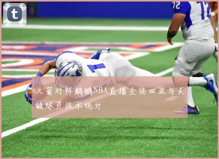 火箭对阵鹈鹕NBA直播全场回放与关键球员技术统计