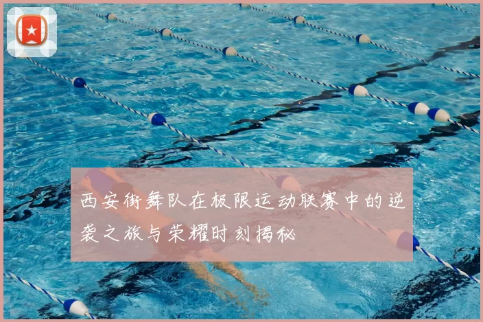 西安街舞队在极限运动联赛中的逆袭之旅与荣耀时刻揭秘