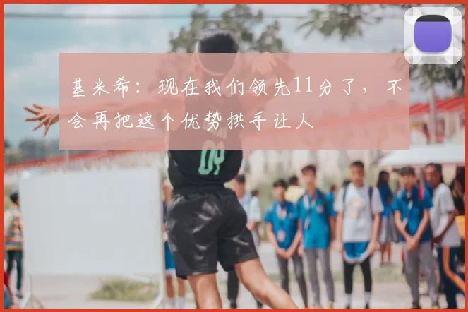 基米希:现在我们领先11分了,不会再把这个优势拱手让人