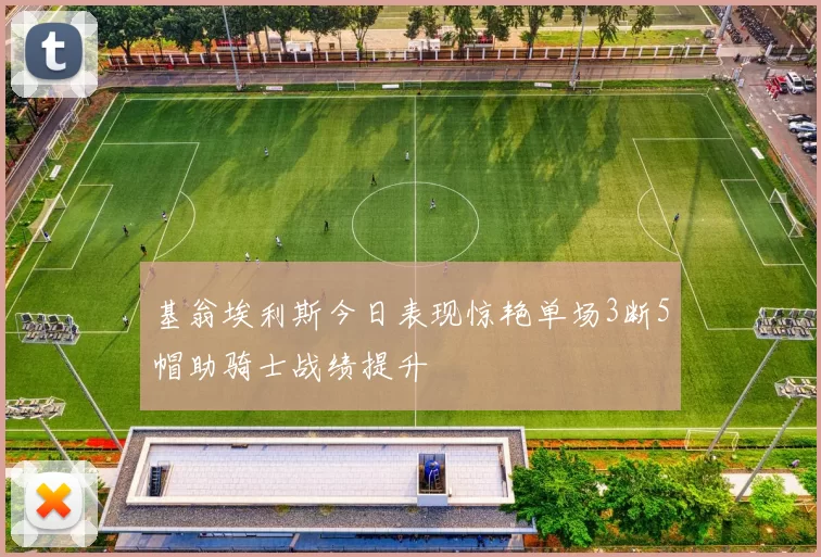 基翁埃利斯今日表现惊艳单场3断5帽助骑士战绩提升