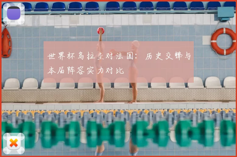 世界杯乌拉圭对法国:历史交锋与本届阵容实力对比