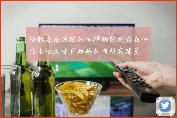 杨瀚森成为球队吉祥物般的存在他的出场欢呼声超越队内所有球员