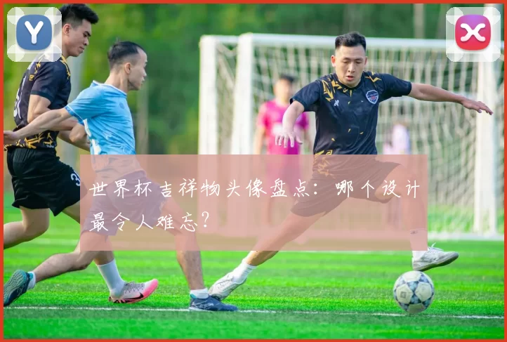 世界杯吉祥物头像盘点:哪个设计最令人难忘?