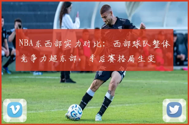 NBA东西部实力对比：西部球队整体竞争力超东部，季后赛格局生变