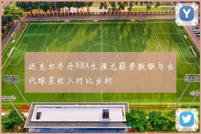 迈克尔乔丹NBA生涯总薪资数额与当代球星收入对比分析