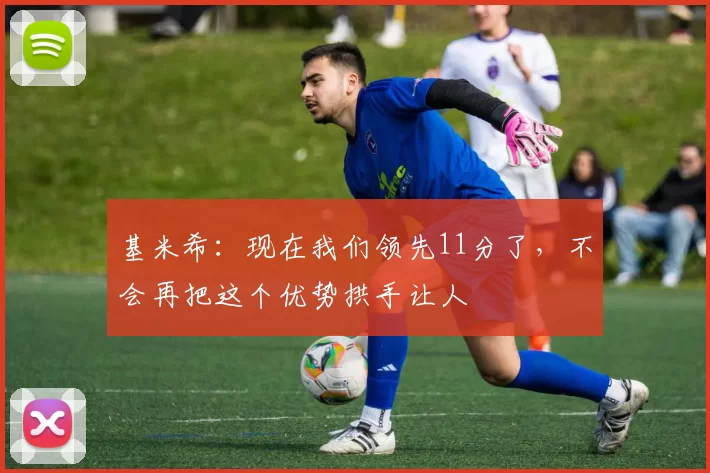 基米希：现在我们领先11分了，不会再把这个优势拱手让人
