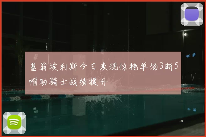基翁埃利斯今日表现惊艳单场3断5帽助骑士战绩提升