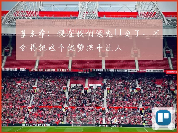 基米希:现在我们领先11分了,不会再把这个优势拱手让人
