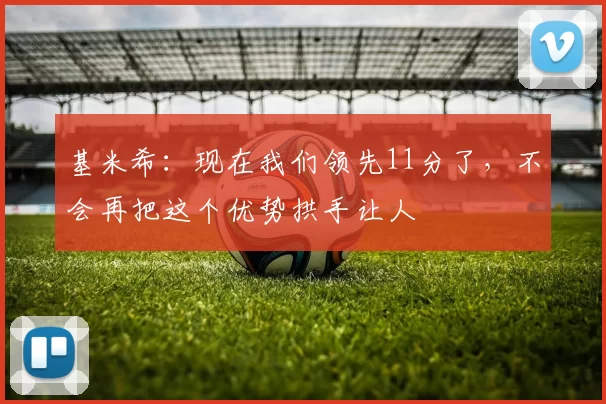 基米希:现在我们领先11分了,不会再把这个优势拱手让人