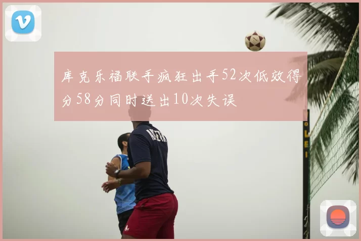 库克乐福联手疯狂出手52次低效得分58分同时送出10次失误
