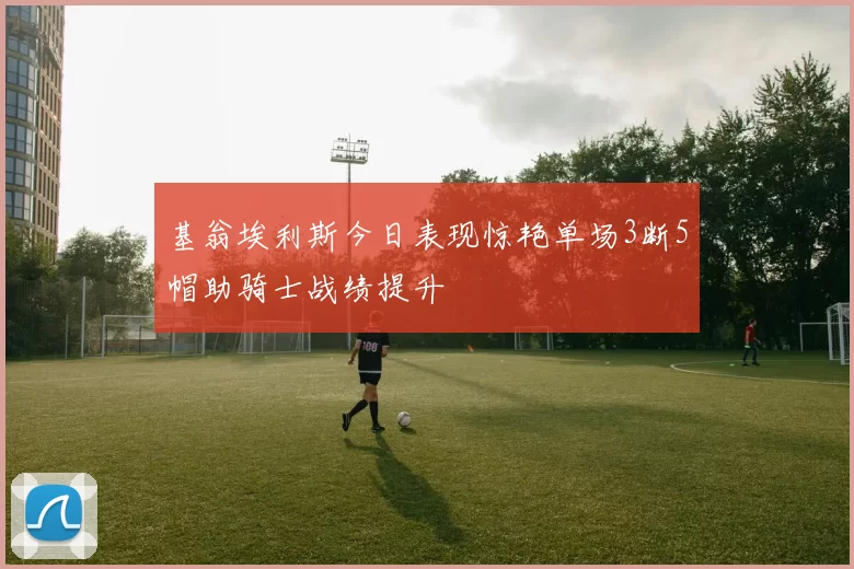 基翁埃利斯今日表现惊艳单场3断5帽助骑士战绩提升