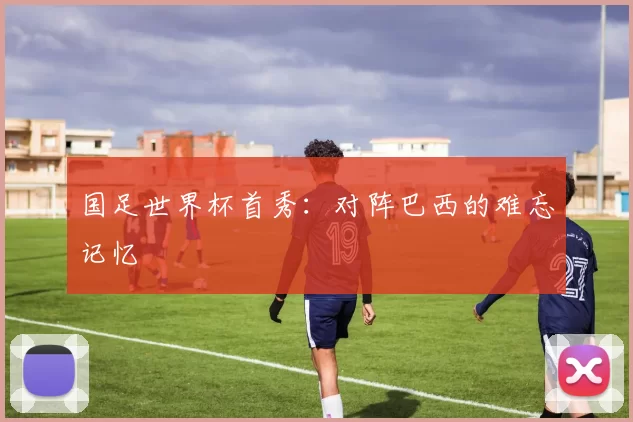 国足世界杯首秀：对阵巴西的难忘记忆