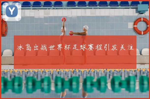 冰岛出战世界杯足球赛程引发关注