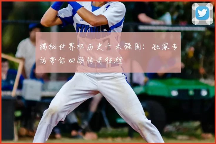 揭秘世界杯历史十大强国：独家专访带你回顾传奇征程