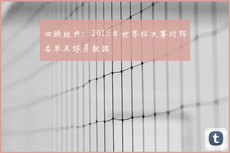 回顾经典：2015年世界杯决赛对阵名单及球员数据
