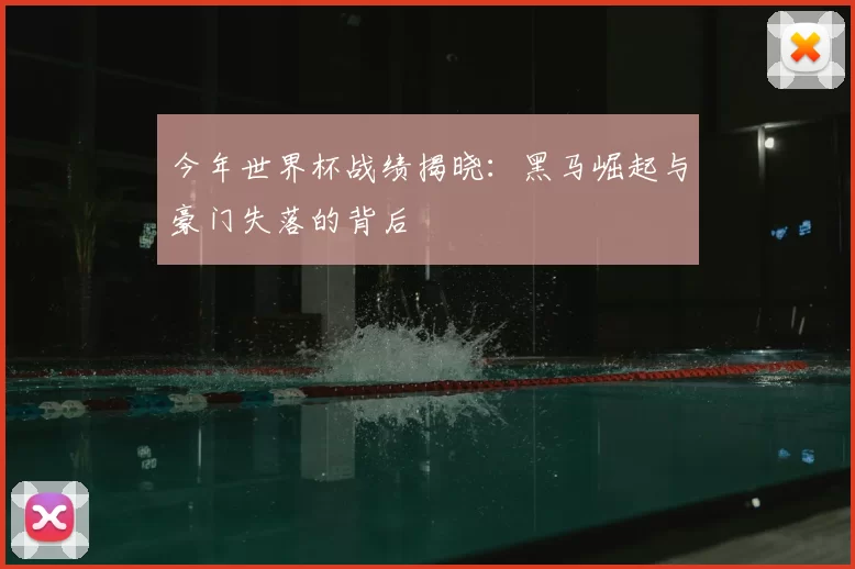 今年世界杯战绩揭晓：黑马崛起与豪门失落的背后