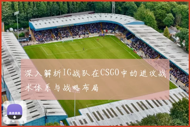 深入解析IG战队在CSGO中的进攻战术体系与战略布局
