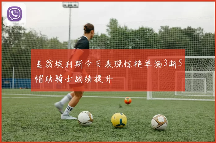 基翁埃利斯今日表现惊艳单场3断5帽助骑士战绩提升
