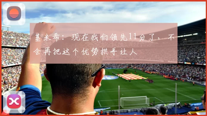 基米希：现在我们领先11分了，不会再把这个优势拱手让人