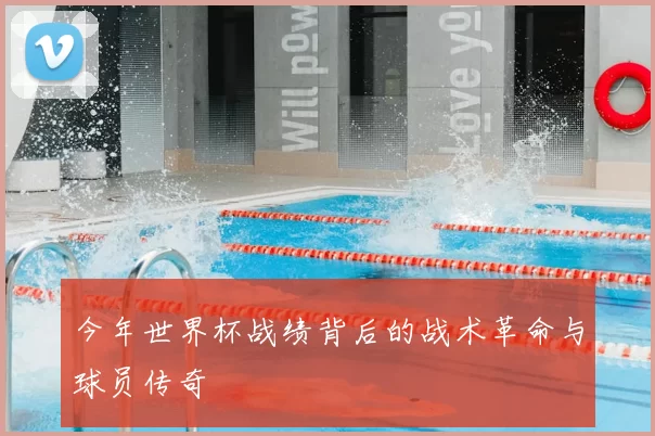 今年世界杯战绩背后的战术革命与球员传奇