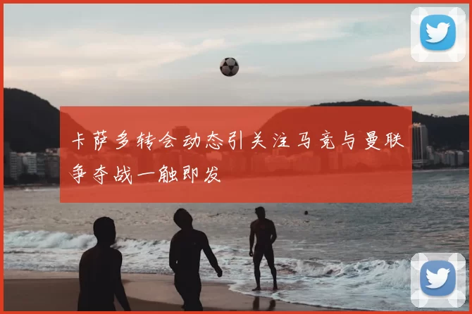 卡萨多转会动态引关注马竞与曼联争夺战一触即发