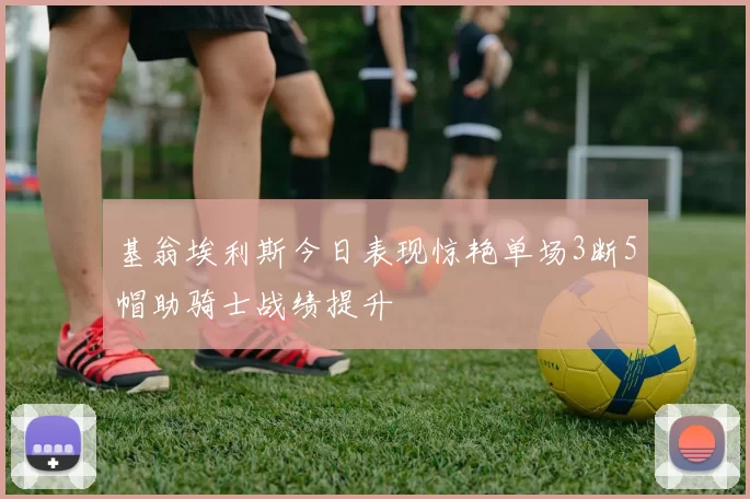 基翁埃利斯今日表现惊艳单场3断5帽助骑士战绩提升