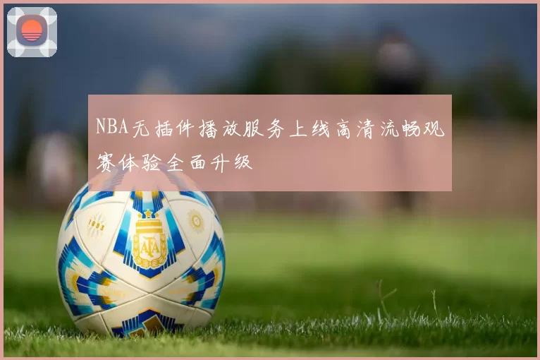 NBA无插件播放服务上线高清流畅观赛体验全面升级
