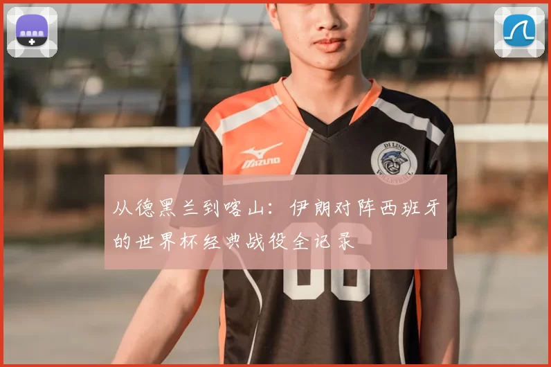 从德黑兰到喀山：伊朗对阵西班牙的世界杯经典战役全记录