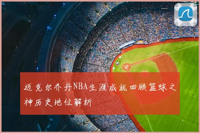 迈克尔乔丹NBA生涯成就回顾篮球之神历史地位解析