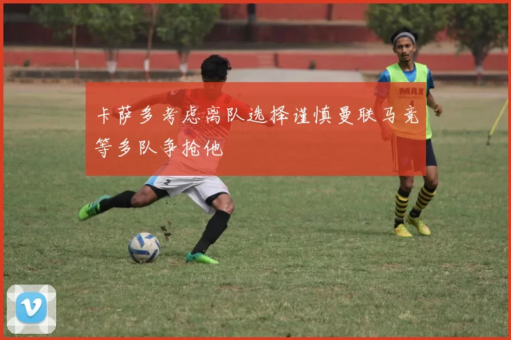 卡萨多考虑离队选择谨慎曼联马竞等多队争抢他
