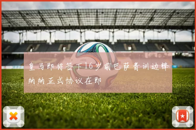 皇马即将签下16岁前巴萨青训边锋纳纳正式协议在即