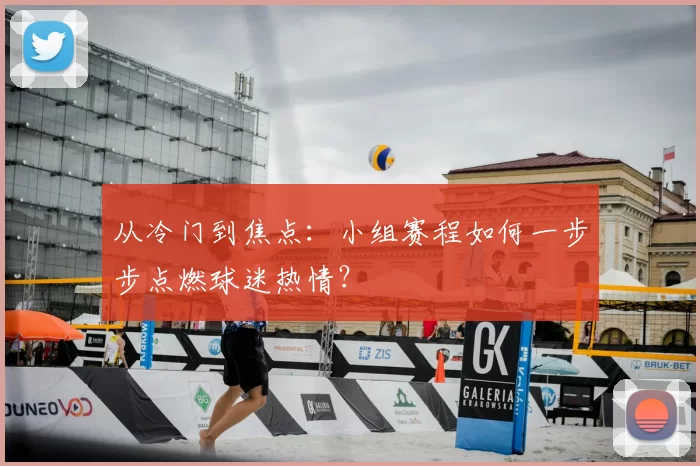 从冷门到焦点：小组赛程如何一步步点燃球迷热情？