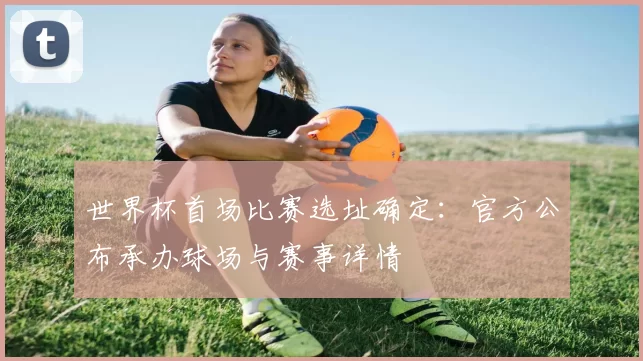 世界杯首场比赛选址确定：官方公布承办球场与赛事详情