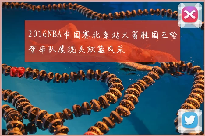 2016NBA中国赛北京站火箭胜国王哈登率队展现美职篮风采