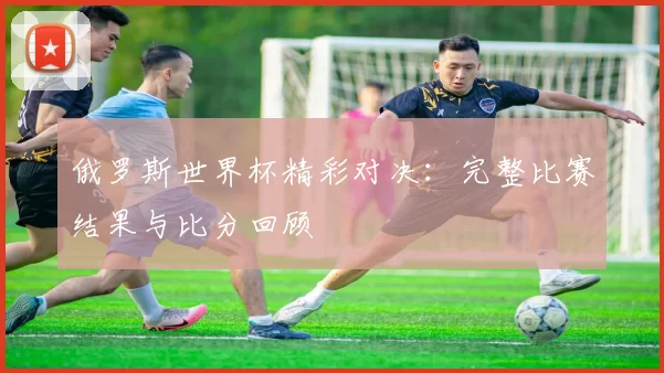 俄罗斯世界杯精彩对决:完整比赛结果与比分回顾