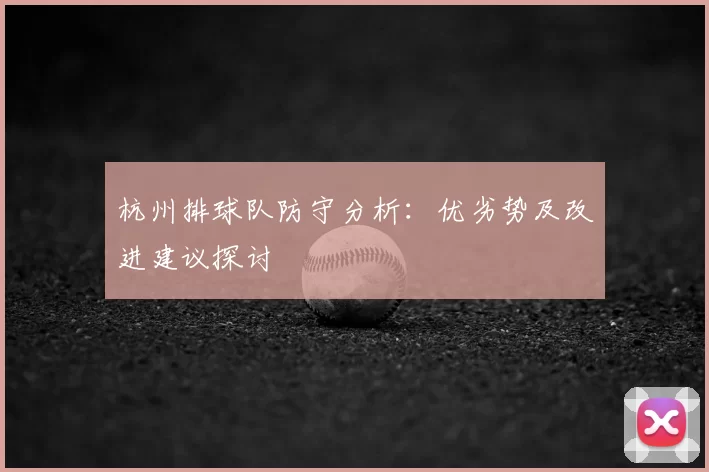杭州排球队防守分析:优劣势及改进建议探讨