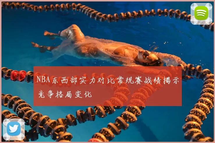 NBA东西部实力对比常规赛战绩揭示竞争格局变化