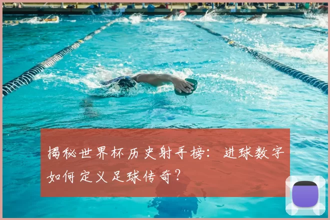 揭秘世界杯历史射手榜：进球数字如何定义足球传奇？