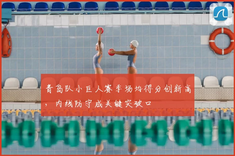 青岛队小巨人赛季场均得分创新高，内线防守成关键突破口