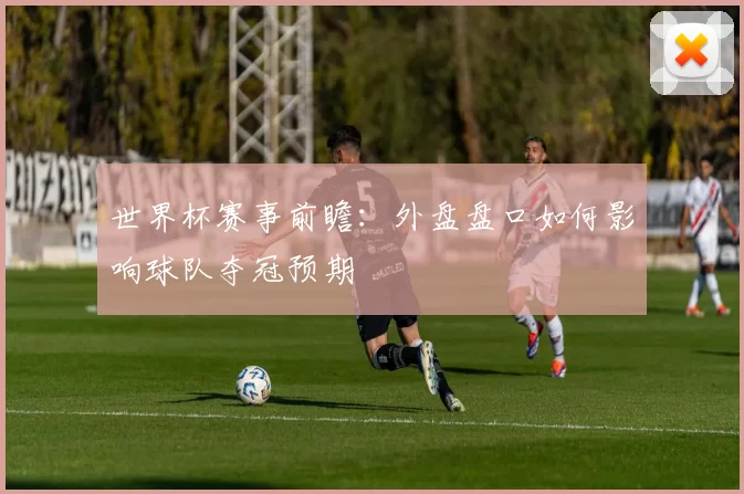 世界杯赛事前瞻:外盘盘口如何影响球队夺冠预期