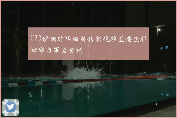 U23伊朗对阵缅甸精彩视频直播全程回顾与赛后分析