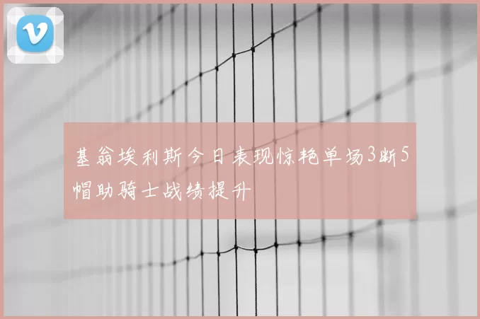 基翁埃利斯今日表现惊艳单场3断5帽助骑士战绩提升