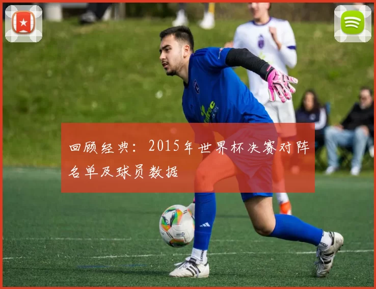 回顾经典：2015年世界杯决赛对阵名单及球员数据