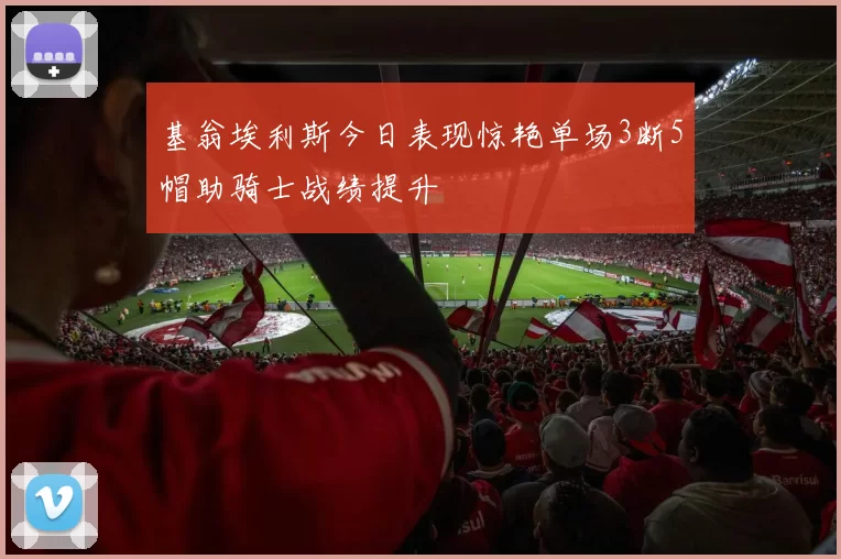 基翁埃利斯今日表现惊艳单场3断5帽助骑士战绩提升