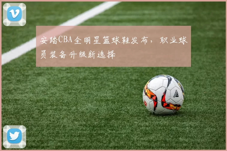 安踏CBA全明星篮球鞋发布，职业球员装备升级新选择